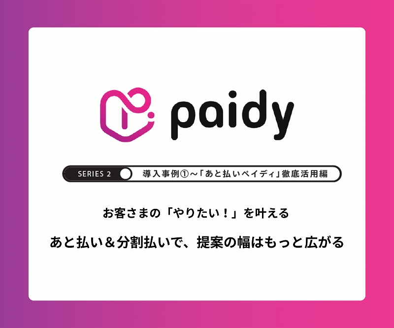 【あと払いペイディ】お客さまの「やりたい！」を叶える　　あと払い＆分割払いで、提案の幅はもっと広がる